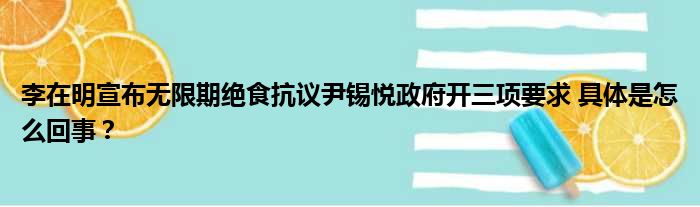 李在明宣布无限期绝食抗议尹锡悦政府开三项要求 具体是怎么回事？