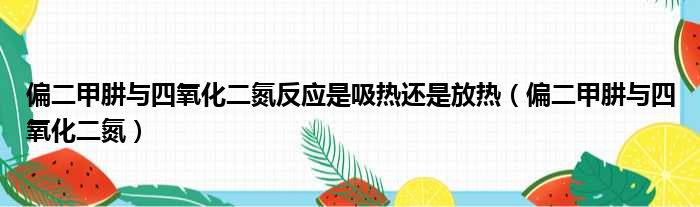 偏二甲肼与四氧化二氮反应是吸热还是放热（偏二甲肼与四氧化二氮）