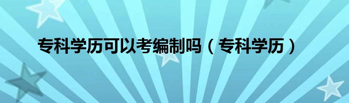 专科学历可以考编制吗（专科学历）