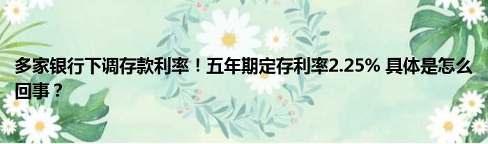 多家银行下调存款利率！五年期定存利率2.25% 具体是怎么回事？