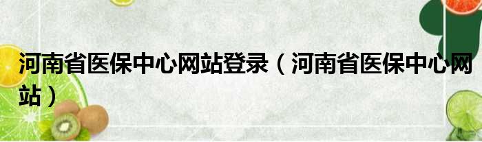 河南省医保中心网站登录（河南省医保中心网站）