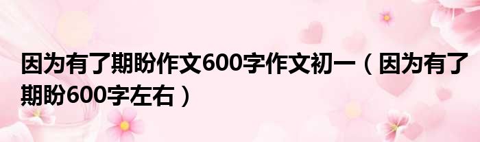 因为有了期盼作文600字作文初一（因为有了期盼600字左右）