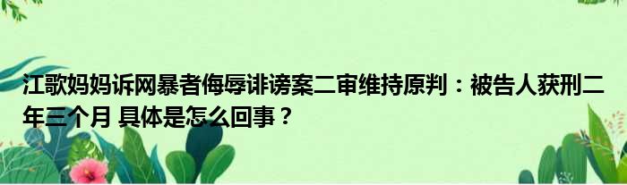 江歌妈妈诉网暴者侮辱诽谤案二审维持原判：被告人获刑二年三个月 具体是怎么回事？