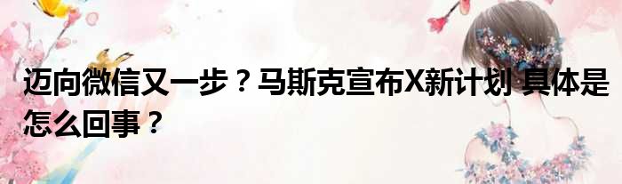 迈向微信又一步？马斯克宣布X新计划 具体是怎么回事？