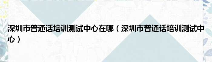 深圳市普通话培训测试中心在哪（深圳市普通话培训测试中心）