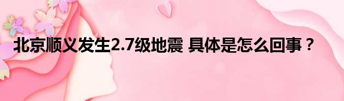 北京顺义发生2.7级地震 具体是怎么回事？