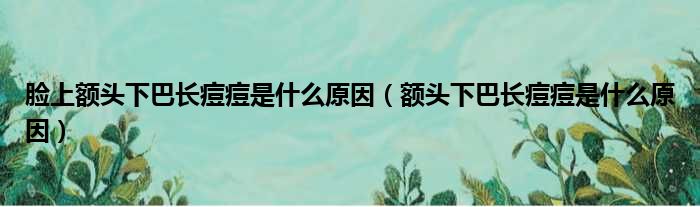 脸上额头下巴长痘痘是什么原因（额头下巴长痘痘是什么原因）