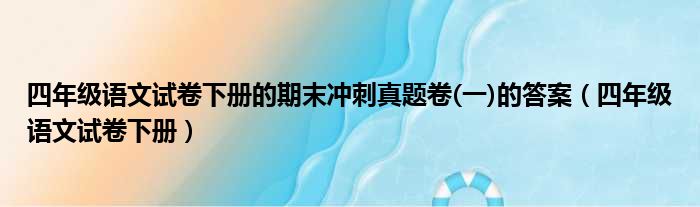 四年级语文试卷下册的期末冲刺真题卷(一)的答案（四年级语文试卷下册）