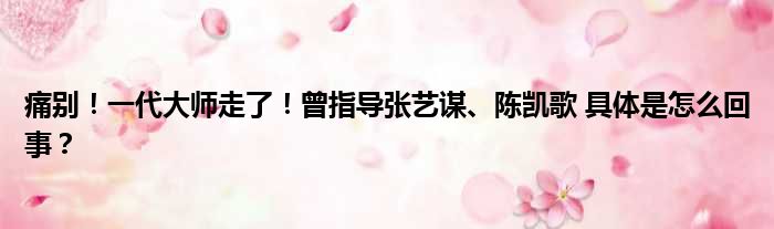 痛别！一代大师走了！曾指导张艺谋、陈凯歌 具体是怎么回事？