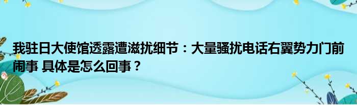 我驻日大使馆透露遭滋扰细节：大量骚扰电话右翼势力门前闹事 具体是怎么回事？