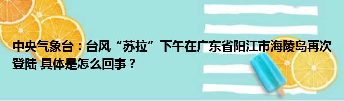 中央气象台：台风“苏拉”下午在广东省阳江市海陵岛再次登陆 具体是怎么回事？