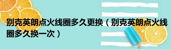 别克英朗点火线圈多久更换（别克英朗点火线圈多久换一次）