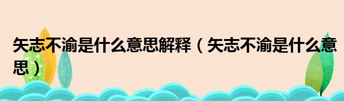 矢志不渝是什么意思解释（矢志不渝是什么意思）