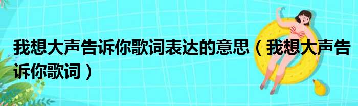 我想大声告诉你歌词表达的意思（我想大声告诉你歌词）