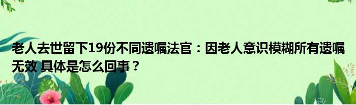 老人去世留下19份不同遗嘱法官：因老人意识模糊所有遗嘱无效 具体是怎么回事？