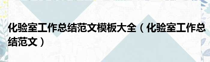 化验室工作总结范文模板大全（化验室工作总结范文）