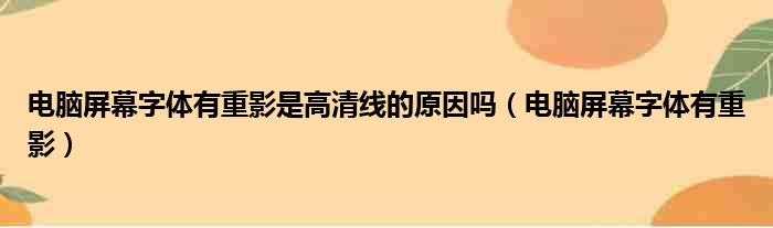 电脑屏幕字体有重影是高清线的原因吗（电脑屏幕字体有重影）