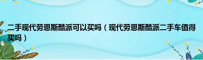 二手现代劳恩斯酷派可以买吗（现代劳恩斯酷派二手车值得买吗）