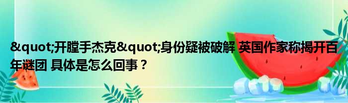 "开膛手杰克"身份疑被破解 英国作家称揭开百年谜团 具体是怎么回事？