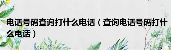 电话号码查询打什么电话（查询电话号码打什么电话）