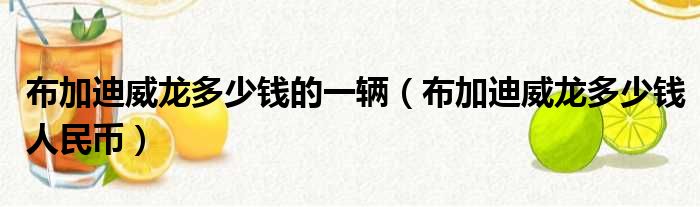 布加迪威龙多少钱的一辆（布加迪威龙多少钱人民币）