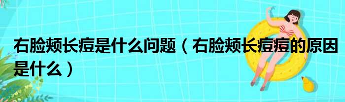 右脸颊长痘是什么问题（右脸颊长痘痘的原因是什么）