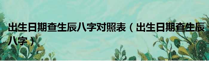 出生日期查生辰八字对照表（出生日期查生辰八字）