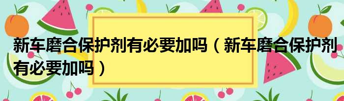 新车磨合保护剂有必要加吗（新车磨合保护剂有必要加吗）