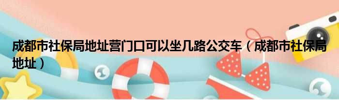 成都市社保局地址营门口可以坐几路公交车（成都市社保局地址）