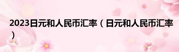 2023日元和人民币汇率（日元和人民币汇率）