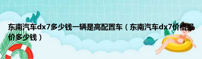 东南汽车dx7多少钱一辆是高配置车（东南汽车dx7价格报价多少钱）