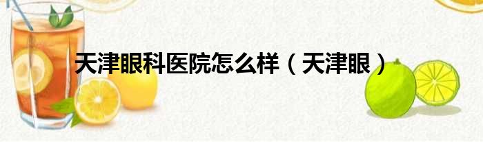 天津眼科医院怎么样（天津眼）