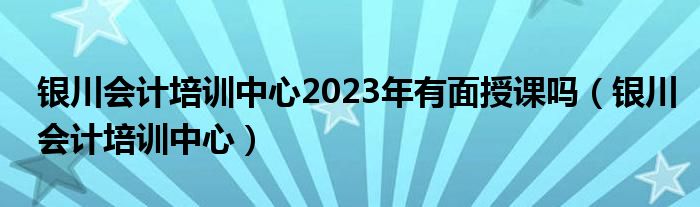 银川会计培训中心2023年有面授课吗（银川会计培训中心）