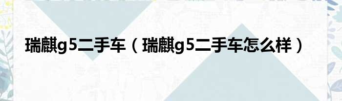 瑞麒g5二手车（瑞麒g5二手车怎么样）