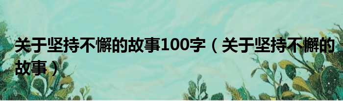 关于坚持不懈的故事100字（关于坚持不懈的故事）