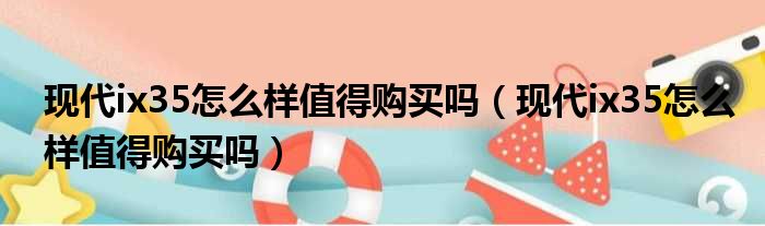 现代ix35怎么样值得购买吗（现代ix35怎么样值得购买吗）