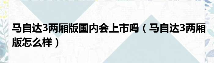 马自达3两厢版国内会上市吗（马自达3两厢版怎么样）