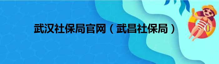 武汉社保局官网（武昌社保局）