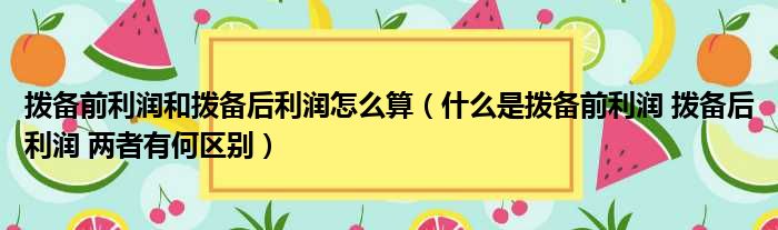 拨备前利润和拨备后利润怎么算（什么是拨备前利润 拨备后利润 两者有何区别）