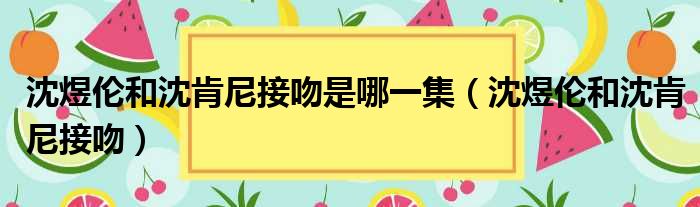 沈煜伦和沈肯尼接吻是哪一集（沈煜伦和沈肯尼接吻）