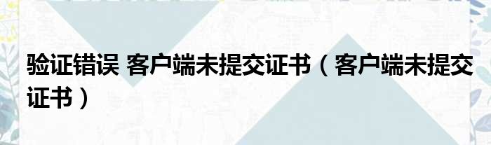 验证错误 客户端未提交证书（客户端未提交证书）