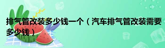 排气管改装多少钱一个（汽车排气管改装需要多少钱）