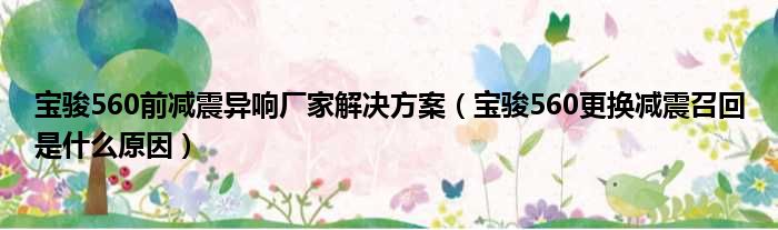 宝骏560前减震异响厂家解决方案（宝骏560更换减震召回是什么原因）