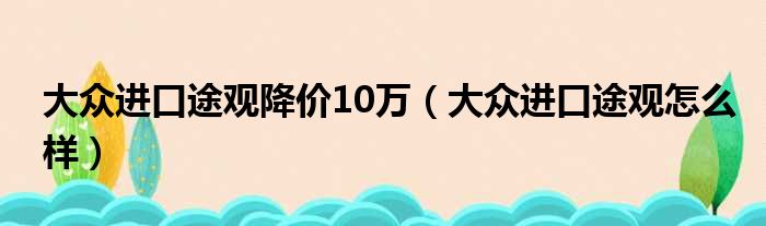 大众进口途观降价10万（大众进口途观怎么样）