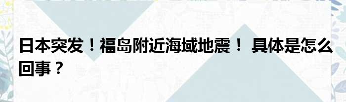 日本突发！福岛附近海域地震！ 具体是怎么回事？