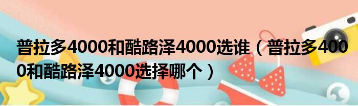 普拉多4000和酷路泽4000选谁（普拉多4000和酷路泽4000选择哪个）