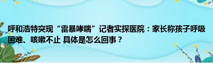 呼和浩特突现“雷暴哮喘”记者实探医院：家长称孩子呼吸困难、咳嗽不止 具体是怎么回事？