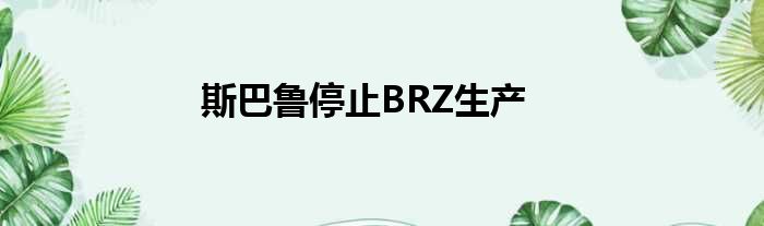 斯巴鲁停止BRZ生产