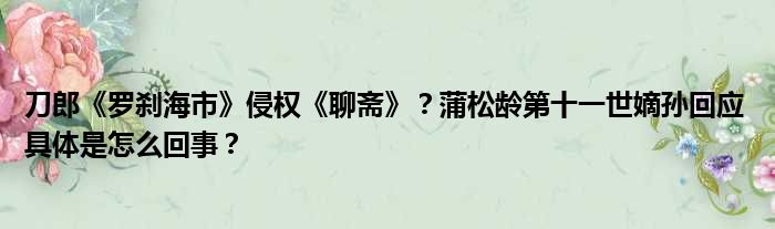 刀郎《罗刹海市》侵权《聊斋》？蒲松龄第十一世嫡孙回应 具体是怎么回事？