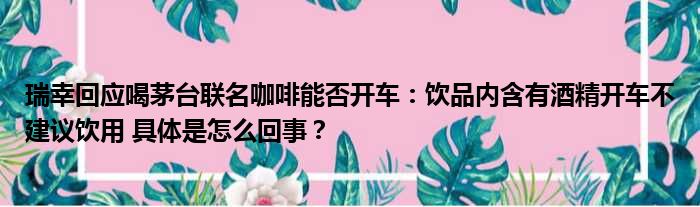 瑞幸回应喝茅台联名咖啡能否开车：饮品内含有酒精开车不建议饮用 具体是怎么回事？